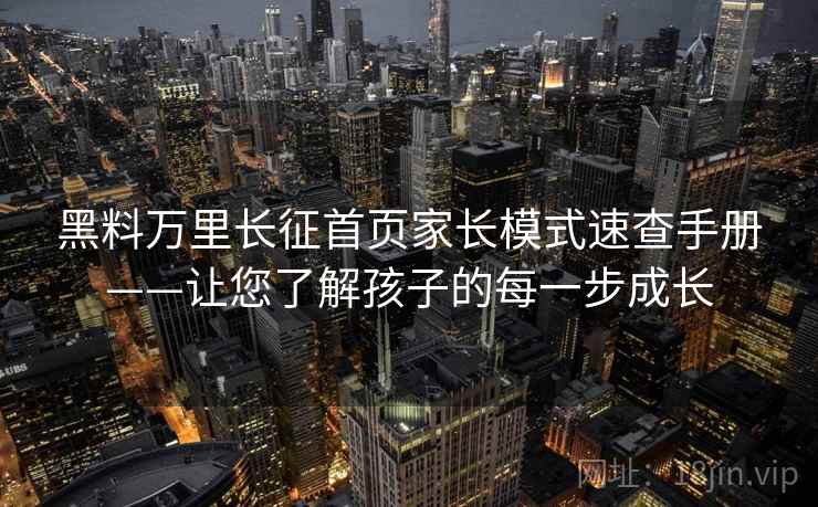 黑料万里长征首页家长模式速查手册——让您了解孩子的每一步成长